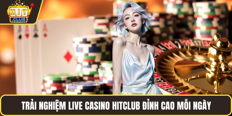 Trải nghiệm live casino HITCLUB đỉnh cao mỗi ngày